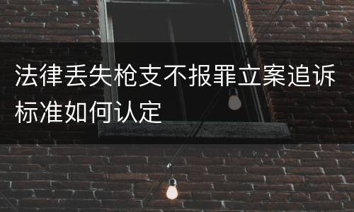 法律丢失枪支不报罪立案追诉标准如何认定