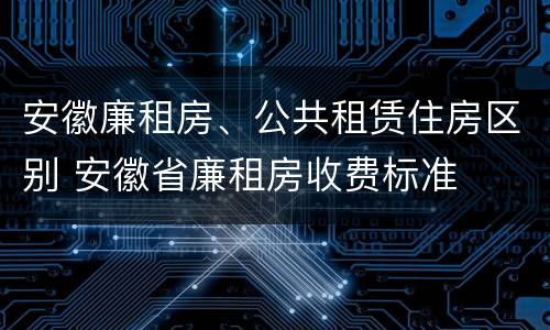 安徽廉租房、公共租赁住房区别 安徽省廉租房收费标准