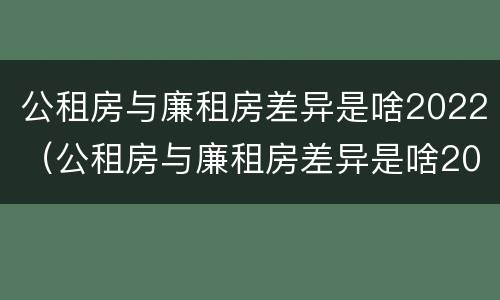 公租房与廉租房差异是啥2022（公租房与廉租房差异是啥2022年的）