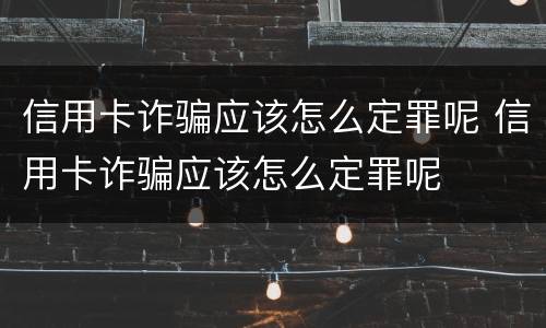 信用卡诈骗应该怎么定罪呢 信用卡诈骗应该怎么定罪呢
