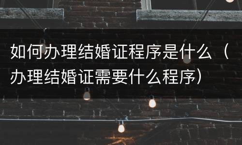 如何办理结婚证程序是什么（办理结婚证需要什么程序）