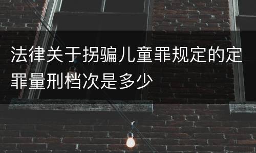 法律关于拐骗儿童罪规定的定罪量刑档次是多少