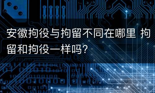 安徽拘役与拘留不同在哪里 拘留和拘役一样吗?