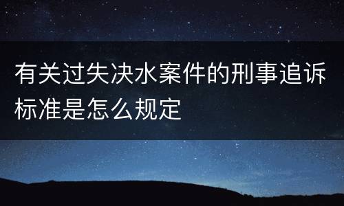 有关过失决水案件的刑事追诉标准是怎么规定