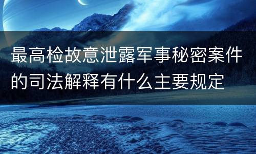 最高检故意泄露军事秘密案件的司法解释有什么主要规定