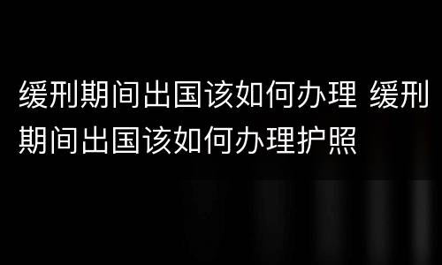 缓刑期间出国该如何办理 缓刑期间出国该如何办理护照