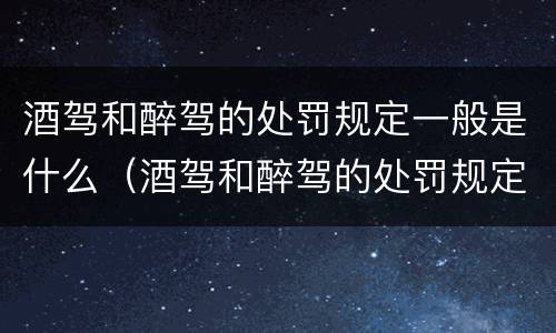 酒驾和醉驾的处罚规定一般是什么（酒驾和醉驾的处罚规定一般是什么意思）