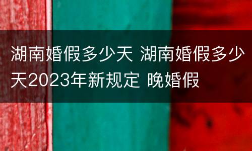 湖南婚假多少天 湖南婚假多少天2023年新规定 晚婚假
