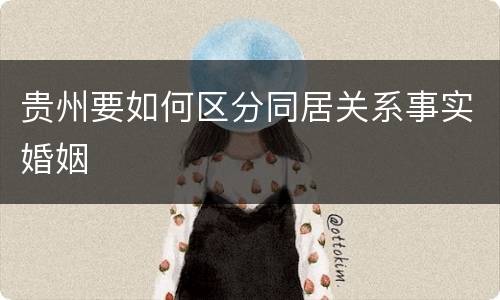 贵州要如何区分同居关系事实婚姻
