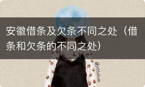安徽借条及欠条不同之处（借条和欠条的不同之处）