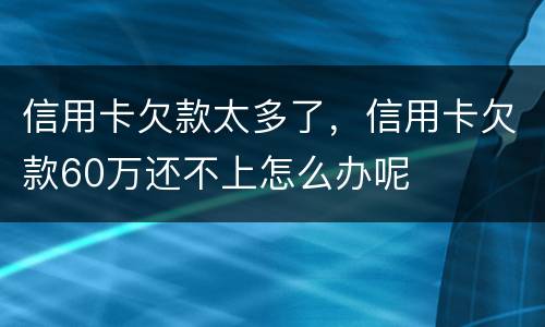信用卡欠款太多了，信用卡欠款60万还不上怎么办呢