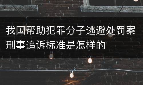 我国帮助犯罪分子逃避处罚案刑事追诉标准是怎样的