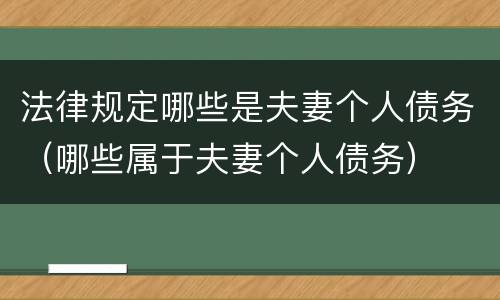 法律规定哪些是夫妻个人债务（哪些属于夫妻个人债务）