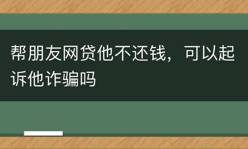 帮朋友网贷他不还钱，可以起诉他诈骗吗