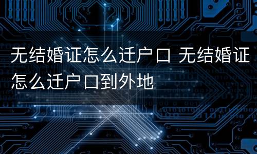 无结婚证怎么迁户口 无结婚证怎么迁户口到外地