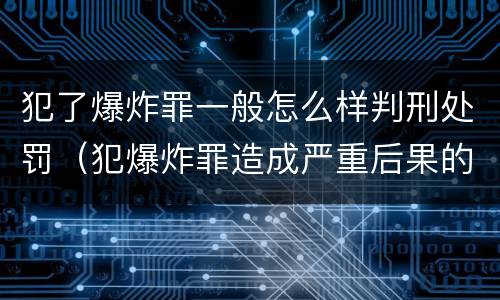 犯了爆炸罪一般怎么样判刑处罚（犯爆炸罪造成严重后果的最高可处以死刑）