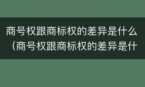 商号权跟商标权的差异是什么（商号权跟商标权的差异是什么原因）
