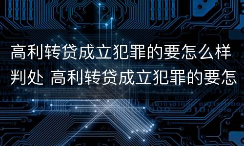 高利转贷成立犯罪的要怎么样判处 高利转贷成立犯罪的要怎么样判处呢