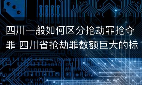 四川一般如何区分抢劫罪抢夺罪 四川省抢劫罪数额巨大的标准