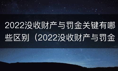 2022没收财产与罚金关键有哪些区别（2022没收财产与罚金关键有哪些区别和联系）
