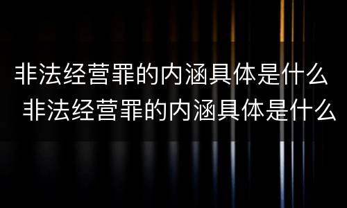 非法经营罪的内涵具体是什么 非法经营罪的内涵具体是什么内容