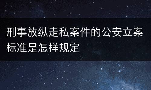 刑事放纵走私案件的公安立案标准是怎样规定