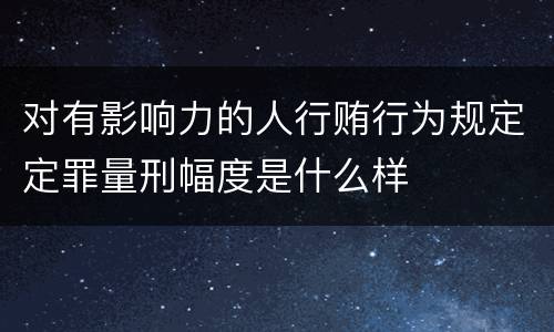 对有影响力的人行贿行为规定定罪量刑幅度是什么样