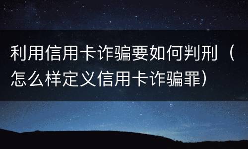 利用信用卡诈骗要如何判刑（怎么样定义信用卡诈骗罪）