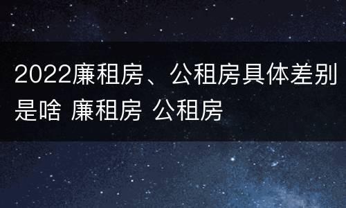 2022廉租房、公租房具体差别是啥 廉租房 公租房