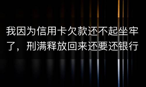 我因为信用卡欠款还不起坐牢了，刑满释放回来还要还银行钱吗