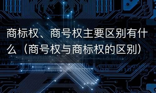 商标权、商号权主要区别有什么（商号权与商标权的区别）