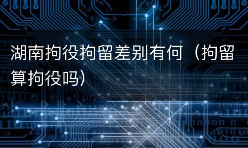 湖南拘役拘留差别有何（拘留算拘役吗）