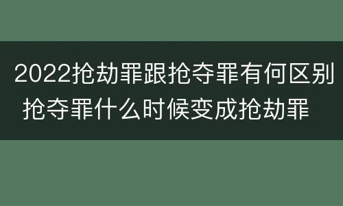 2022抢劫罪跟抢夺罪有何区别 抢夺罪什么时候变成抢劫罪