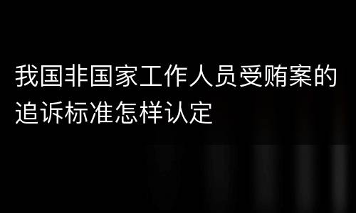 我国非国家工作人员受贿案的追诉标准怎样认定