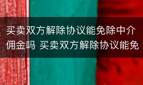 买卖双方解除协议能免除中介佣金吗 买卖双方解除协议能免除中介佣金吗合法吗