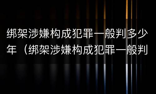 绑架涉嫌构成犯罪一般判多少年（绑架涉嫌构成犯罪一般判多少年呢）