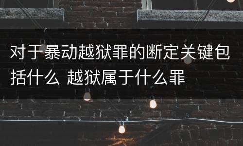 对于暴动越狱罪的断定关键包括什么 越狱属于什么罪
