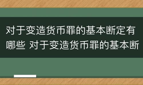 对于变造货币罪的基本断定有哪些 对于变造货币罪的基本断定有哪些情形