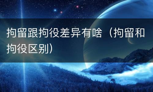 拘留跟拘役差异有啥（拘留和拘役区别）