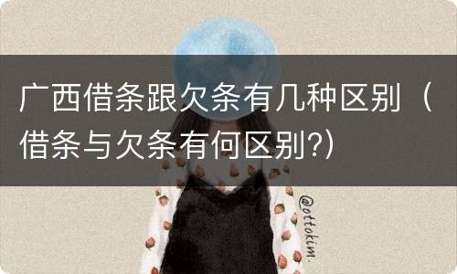 广西借条跟欠条有几种区别（借条与欠条有何区别?）