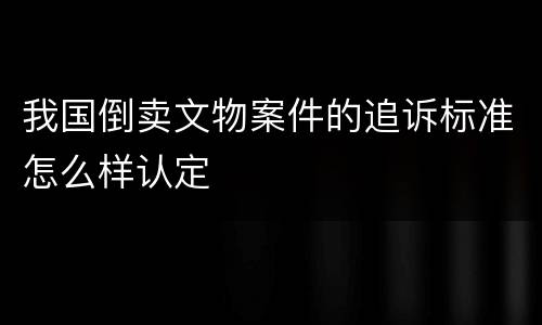 我国倒卖文物案件的追诉标准怎么样认定