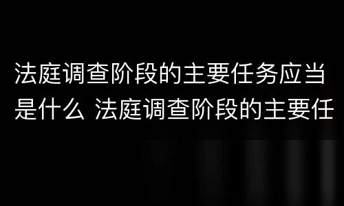 法庭调查阶段的主要任务应当是什么 法庭调查阶段的主要任务应当是什么