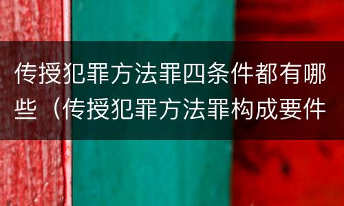 传授犯罪方法罪四条件都有哪些（传授犯罪方法罪构成要件）