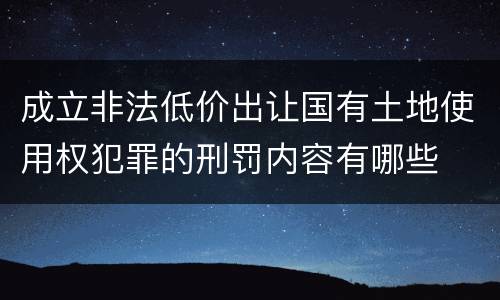 成立非法低价出让国有土地使用权犯罪的刑罚内容有哪些
