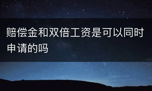 赔偿金和双倍工资是可以同时申请的吗