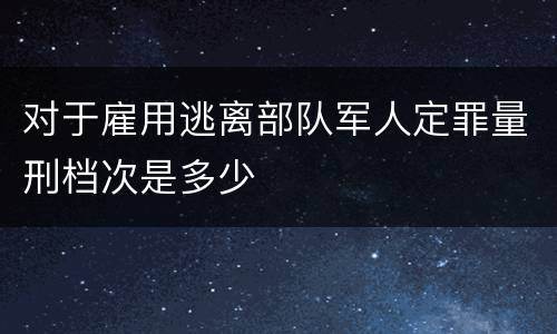 对于雇用逃离部队军人定罪量刑档次是多少