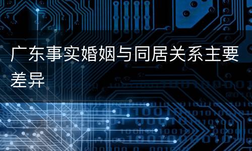 广东事实婚姻与同居关系主要差异