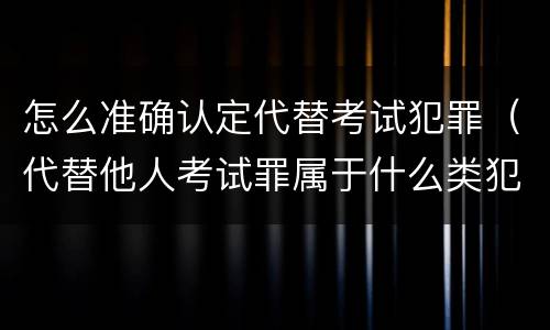 怎么准确认定代替考试犯罪（代替他人考试罪属于什么类犯罪）
