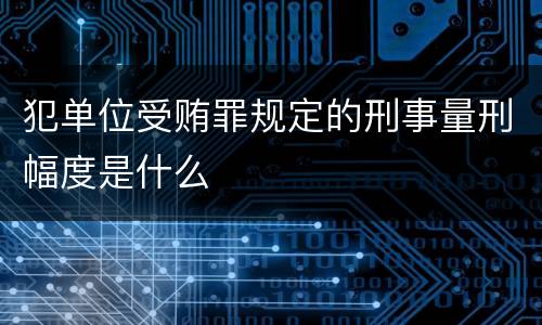 犯单位受贿罪规定的刑事量刑幅度是什么