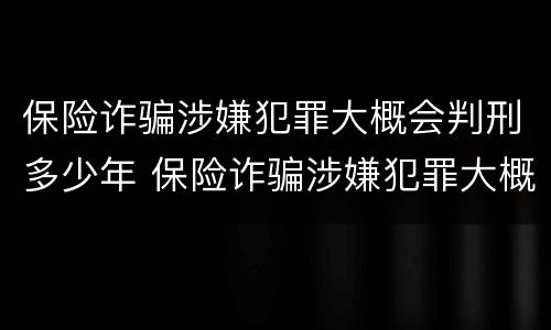 保险诈骗涉嫌犯罪大概会判刑多少年 保险诈骗涉嫌犯罪大概会判刑多少年呢